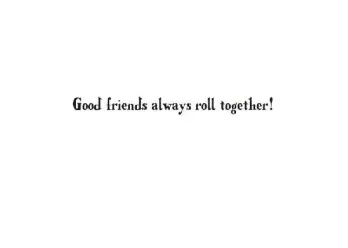 "Good friends always roll together!"